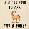 Is It Too Soon to Ask for a Pony